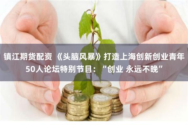 镇江期货配资 《头脑风暴》打造上海创新创业青年50人论坛特别节目：“创业 永远不晚”