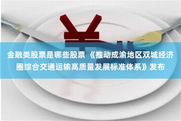 金融类股票是哪些股票 《推动成渝地区双城经济圈综合交通运输高质量发展标准体系》发布
