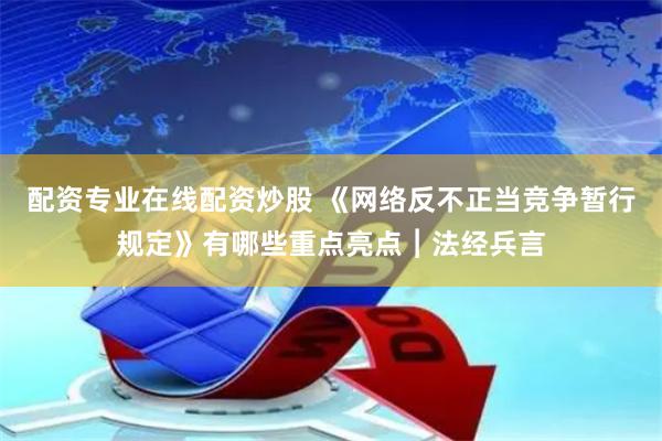 配资专业在线配资炒股 《网络反不正当竞争暂行规定》有哪些重点亮点︱法经兵言