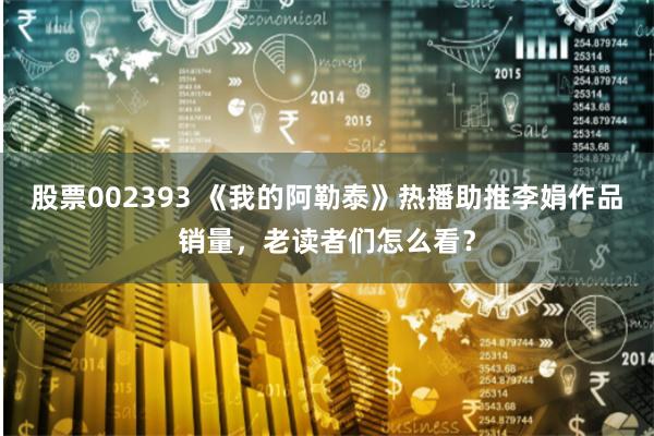 股票002393 《我的阿勒泰》热播助推李娟作品销量，老读者们怎么看？