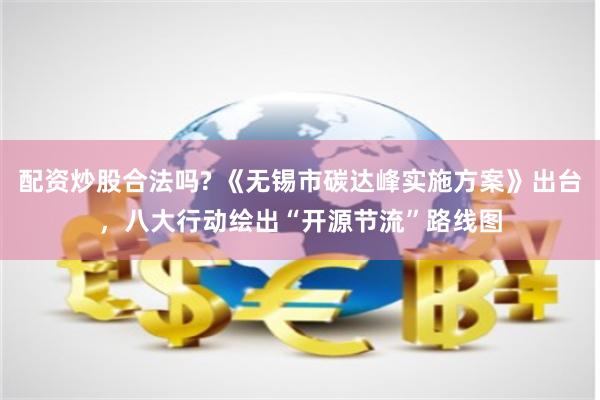 配资炒股合法吗? 《无锡市碳达峰实施方案》出台，八大行动绘出“开源节流”路线图