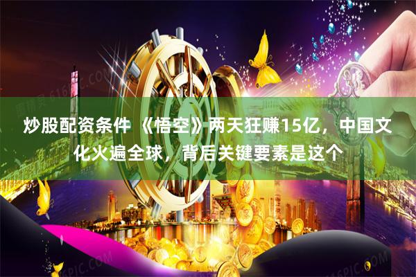 炒股配资条件 《悟空》两天狂赚15亿，中国文化火遍全球，背后关键要素是这个