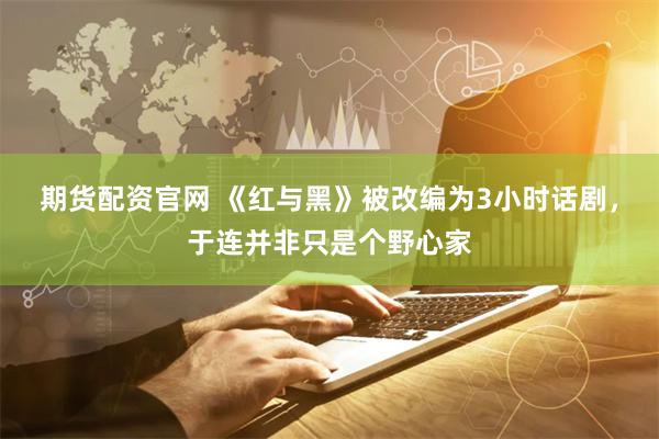 期货配资官网 《红与黑》被改编为3小时话剧，于连并非只是个野心家