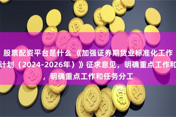 股票配资平台是什么 《加强证券期货业标准化工作三年行动计划（2024-2026年）》征求意见，明确重点工作和任务分工