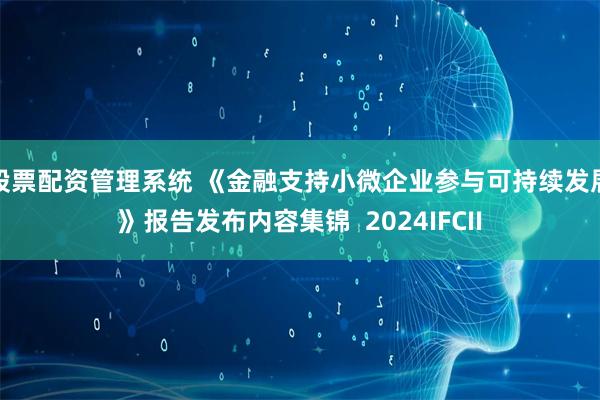 股票配资管理系统 《金融支持小微企业参与可持续发展》报告发布内容集锦  2024IFCII