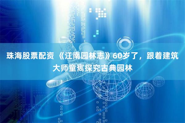 珠海股票配资 《江南园林志》60岁了，跟着建筑大师童寯探究古典园林