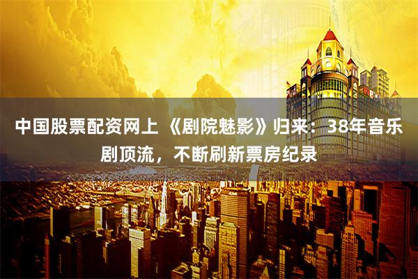 中国股票配资网上 《剧院魅影》归来：38年音乐剧顶流，不断刷新票房纪录