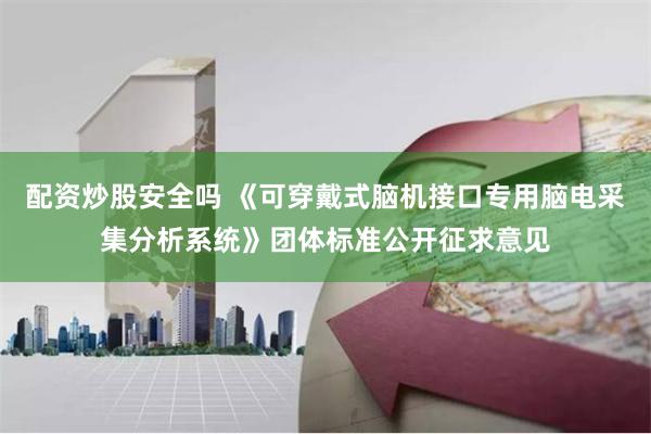 配资炒股安全吗 《可穿戴式脑机接口专用脑电采集分析系统》团体标准公开征求意见