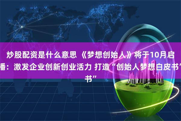 炒股配资是什么意思 《梦想创始人》将于10月启播:激发企业创新创业活力 打造“创始人梦想白皮书”