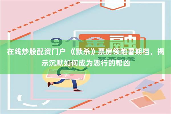 在线炒股配资门户 《默杀》票房领跑暑期档，揭示沉默如何成为恶行的帮凶
