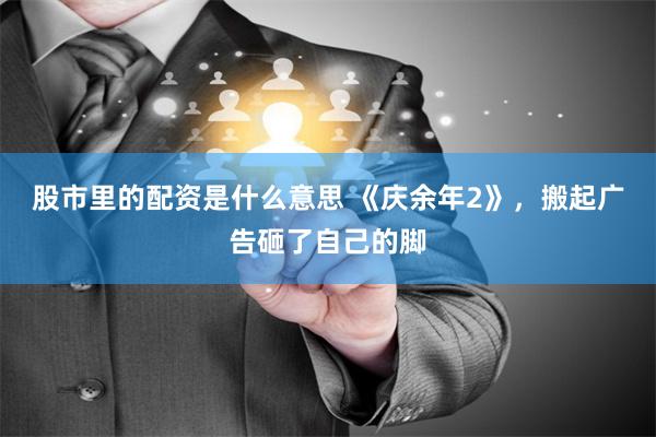 股市里的配资是什么意思 《庆余年2》，搬起广告砸了自己的脚