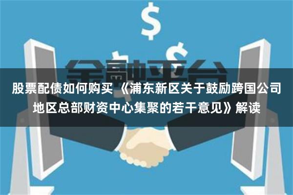 股票配债如何购买 《浦东新区关于鼓励跨国公司地区总部财资中心集聚的若干意见》解读