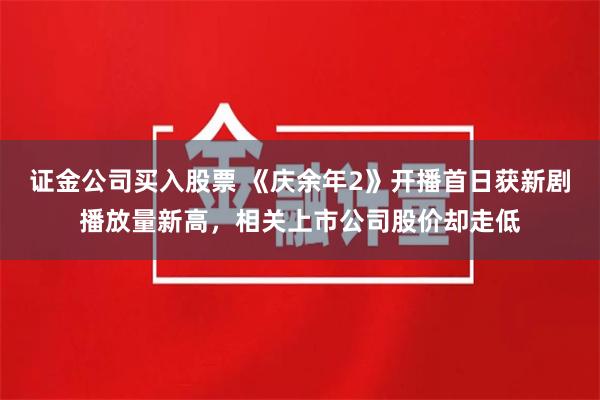 证金公司买入股票 《庆余年2》开播首日获新剧播放量新高，相关上市公司股价却走低