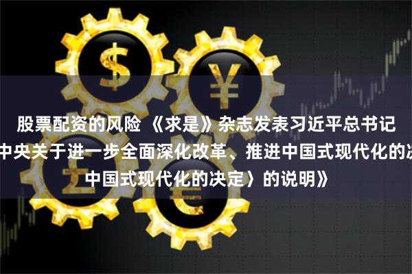 股票配资的风险 《求是》杂志发表习近平总书记《关于〈中共中央关于进一步全面深化改革、推进中国式现代化的决定〉的说明》