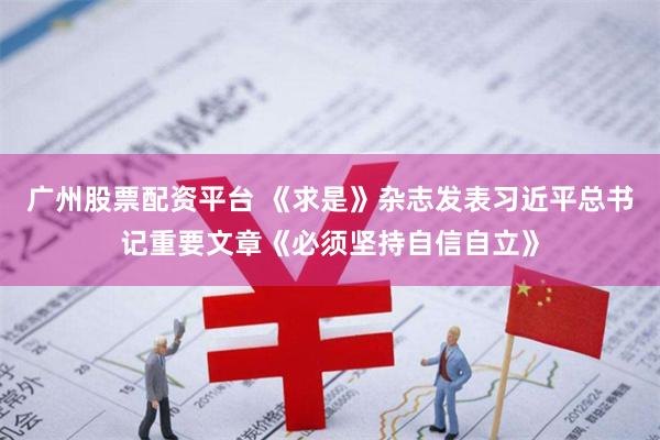 广州股票配资平台 《求是》杂志发表习近平总书记重要文章《必须坚持自信自立》