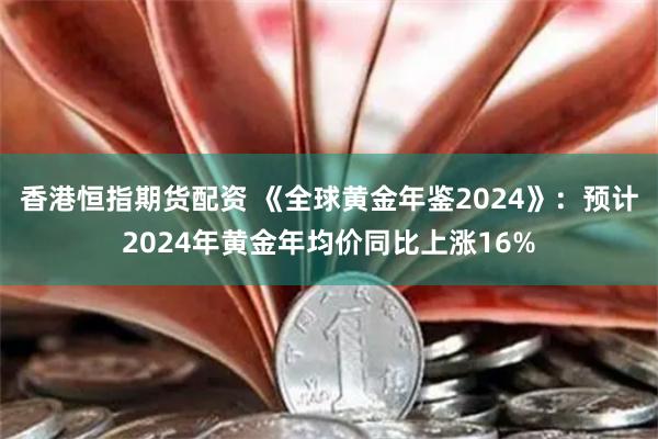 香港恒指期货配资 《全球黄金年鉴2024》：预计2024年黄金年均价同比上涨16%