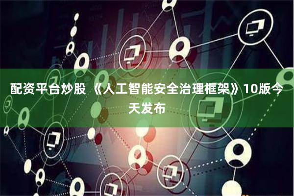 配资平台炒股 《人工智能安全治理框架》10版今天发布
