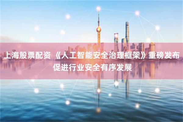 上海股票配资 《人工智能安全治理框架》重磅发布 促进行业安全有序发展