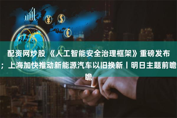 配资网炒股 《人工智能安全治理框架》重磅发布；上海加快推动新能源汽车以旧换新丨明日主题前瞻