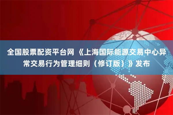 全国股票配资平台网 《上海国际能源交易中心异常交易行为管理细则（修订版）》发布