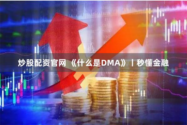 炒股配资官网 《什么是DMA》丨秒懂金融