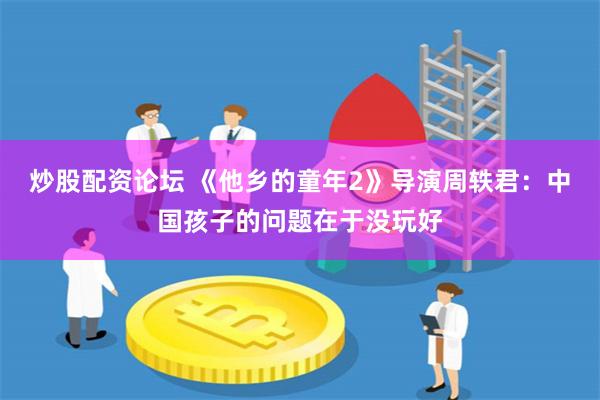 炒股配资论坛 《他乡的童年2》导演周轶君：中国孩子的问题在于没玩好