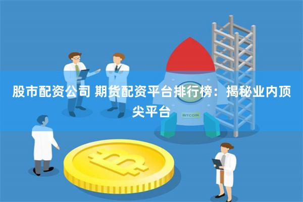 股市配资公司 期货配资平台排行榜：揭秘业内顶尖平台