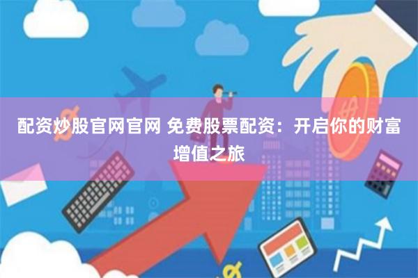 配资炒股官网官网 免费股票配资：开启你的财富增值之旅