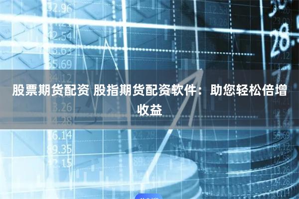 股票期货配资 股指期货配资软件：助您轻松倍增收益