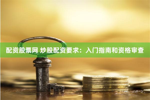 配资股票网 炒股配资要求：入门指南和资格审查