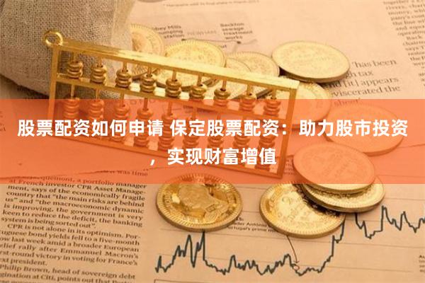 股票配资如何申请 保定股票配资：助力股市投资，实现财富增值