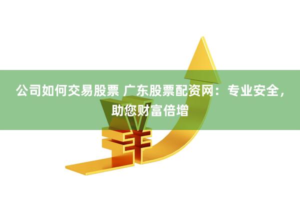 公司如何交易股票 广东股票配资网：专业安全，助您财富倍增