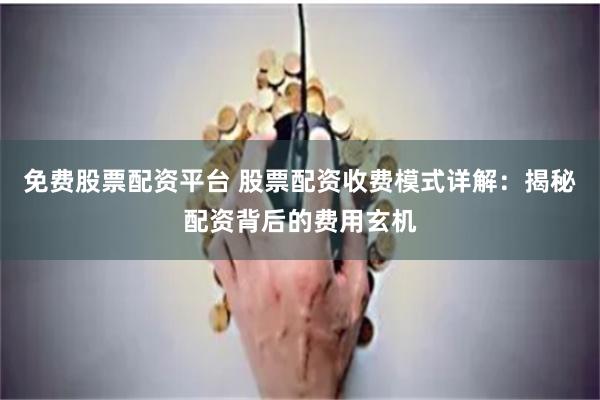 免费股票配资平台 股票配资收费模式详解：揭秘配资背后的费用玄机