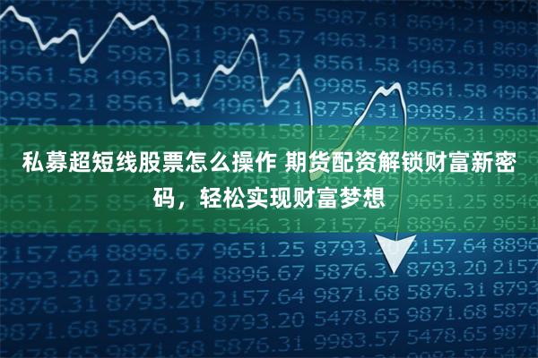 私募超短线股票怎么操作 期货配资解锁财富新密码，轻松实现财富梦想