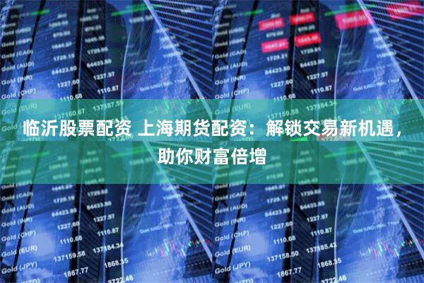临沂股票配资 上海期货配资：解锁交易新机遇，助你财富倍增