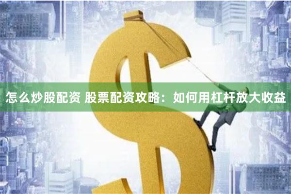 怎么炒股配资 股票配资攻略：如何用杠杆放大收益
