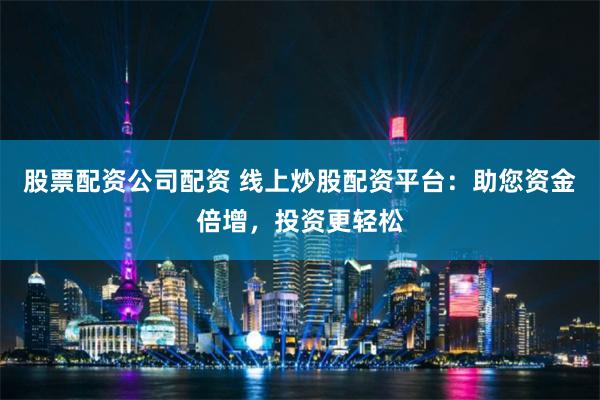 股票配资公司配资 线上炒股配资平台：助您资金倍增，投资更轻松