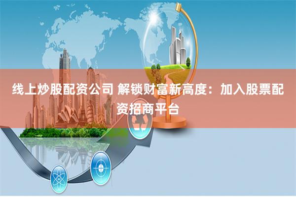 线上炒股配资公司 解锁财富新高度：加入股票配资招商平台