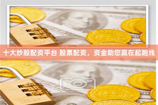 十大炒股配资平台 股票配资，资金助您赢在起跑线