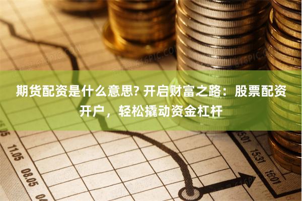 期货配资是什么意思? 开启财富之路：股票配资开户，轻松撬动资金杠杆