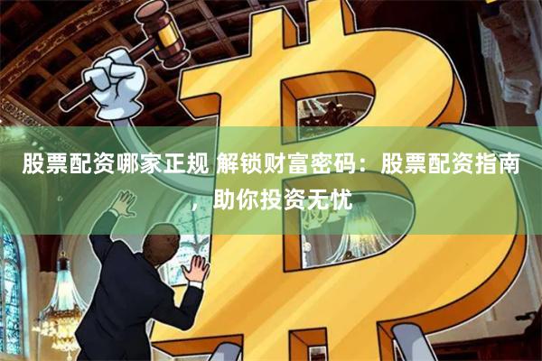 股票配资哪家正规 解锁财富密码：股票配资指南，助你投资无忧
