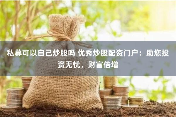 私募可以自己炒股吗 优秀炒股配资门户：助您投资无忧，财富倍增