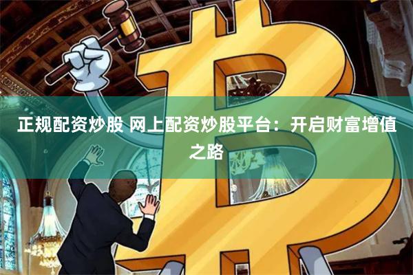 正规配资炒股 网上配资炒股平台：开启财富增值之路