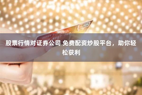 股票行情对证券公司 免费配资炒股平台，助你轻松获利