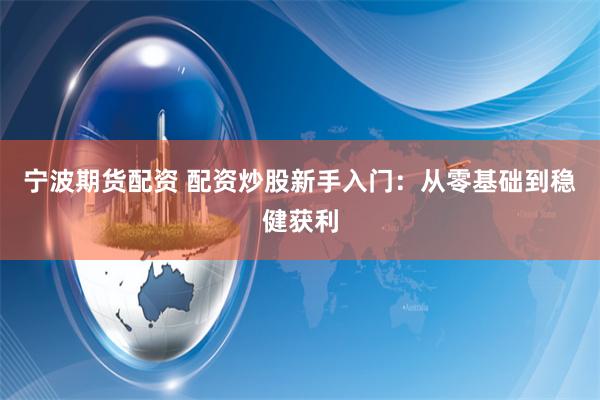 宁波期货配资 配资炒股新手入门：从零基础到稳健获利