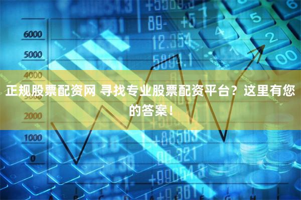 正规股票配资网 寻找专业股票配资平台？这里有您的答案！