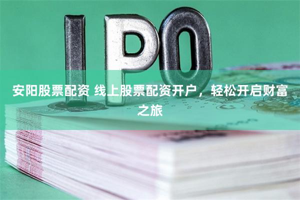 安阳股票配资 线上股票配资开户，轻松开启财富之旅