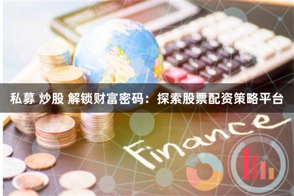 私募 炒股 解锁财富密码：探索股票配资策略平台