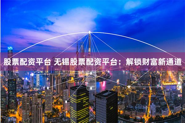 股票配资平台 无锡股票配资平台：解锁财富新通道