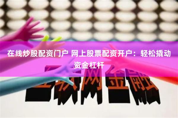 在线炒股配资门户 网上股票配资开户：轻松撬动资金杠杆
